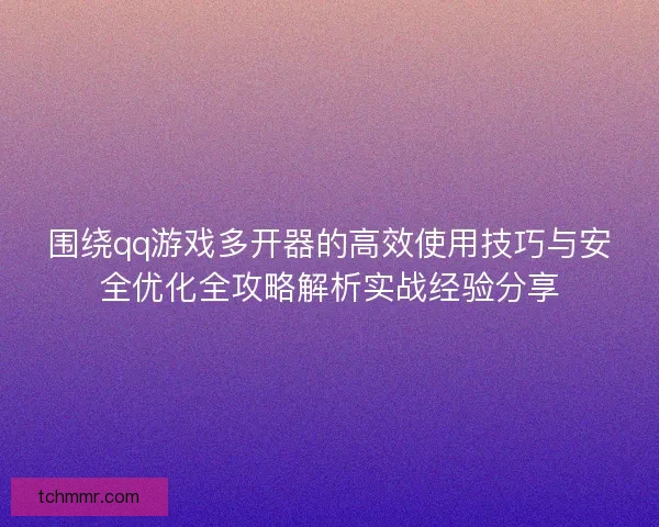 围绕qq游戏多开器的高效使用技巧与安全优化全攻略解析实战经验分享