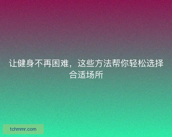 让健身不再困难，这些方法帮你轻松选择合适场所