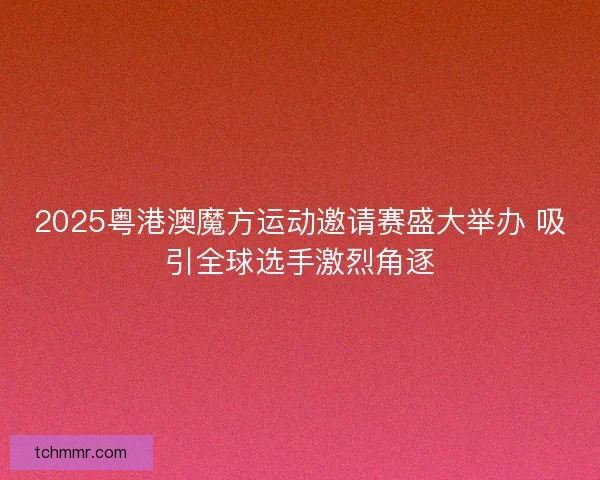 2025粤港澳魔方运动邀请赛盛大举办 吸引全球选手激烈角逐